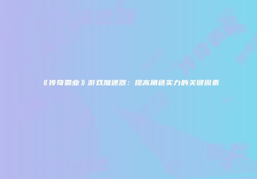 《传奇霸业》游戏加速器：提高角色实力的关键因素