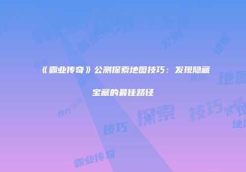 《霸业传奇》公测探索地图技巧：发现隐藏宝藏的最佳路径