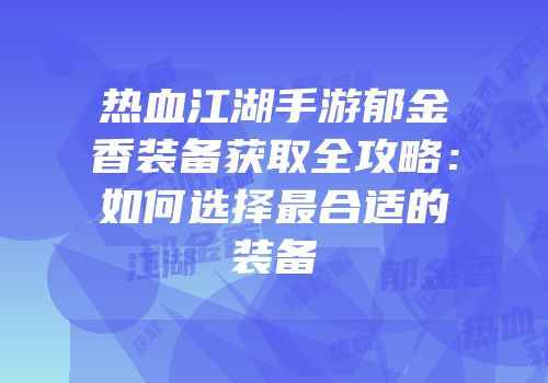 热血江湖手游郁金香装备获取全攻略：如何选择最合适的装备