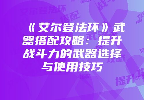 《艾尔登法环》武器搭配攻略：提升战斗力的武器选择与使用技巧