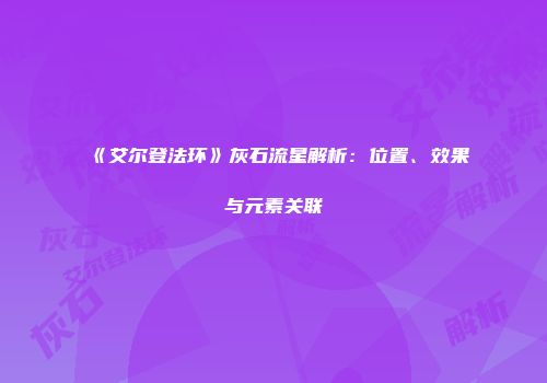 《艾尔登法环》灰石流星解析：位置、效果与元素关联