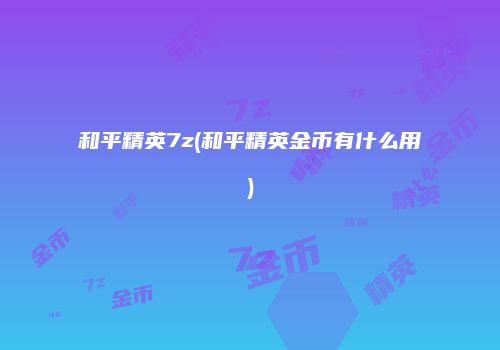 和平精英7z(和平精英金币有什么用)
