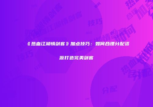《热血江湖情剑客》加点技巧：如何合理分配资源打造完美剑客