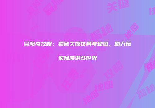 冒险岛攻略：揭秘关键任务与地图，助力玩家畅游游戏世界