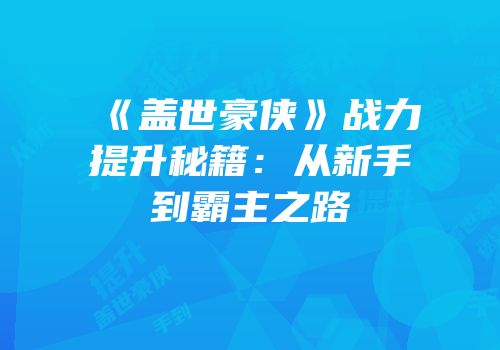 《盖世豪侠》战力提升秘籍：从新手到霸主之路