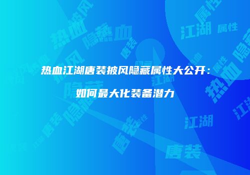 热血江湖唐装披风隐藏属性大公开：如何最大化装备潜力