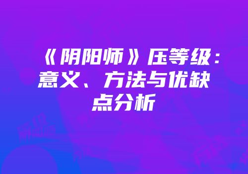 《阴阳师》压等级：意义、方法与优缺点分析