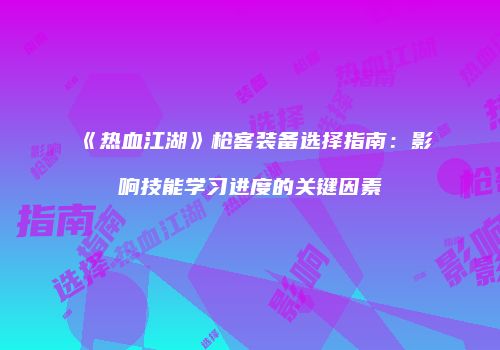 《热血江湖》枪客装备选择指南：影响技能学习进度的关键因素