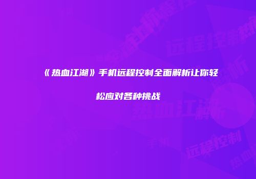 《热血江湖》手机远程控制全面解析让你轻松应对各种挑战