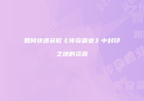 如何快速获取《传奇霸业》中封印之地的资源