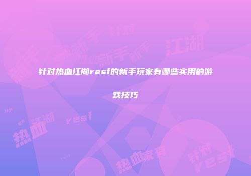 针对热血江湖resf的新手玩家有哪些实用的游戏技巧
