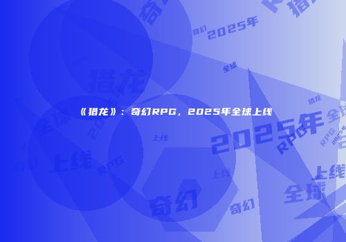 《猎龙》：奇幻RPG，2025年全球上线