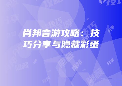 肖邦音游攻略：技巧分享与隐藏彩蛋