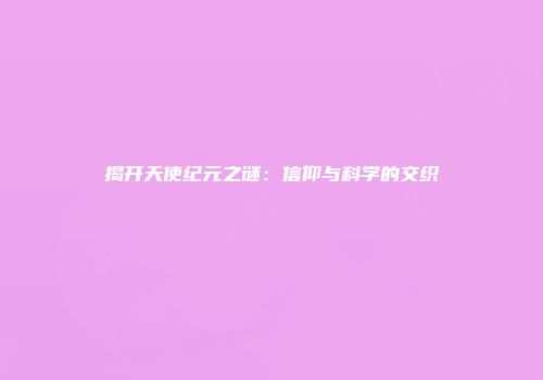 揭开天使纪元之谜：信仰与科学的交织