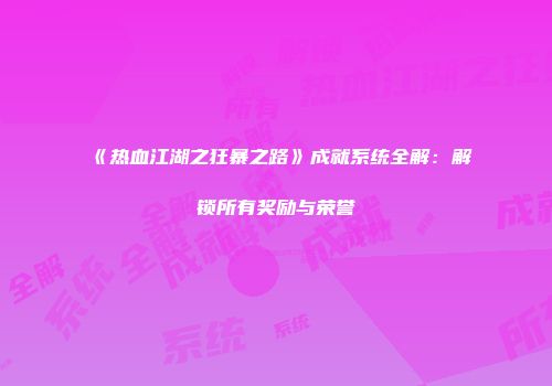 《热血江湖之狂暴之路》成就系统全解:解锁所有奖励与荣誉