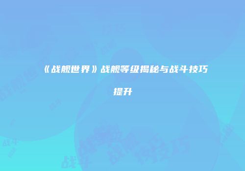 《战舰世界》战舰等级揭秘与战斗技巧提升