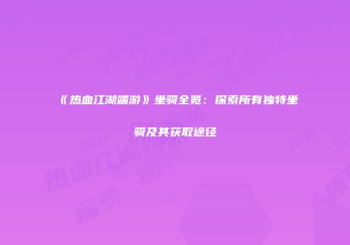 《热血江湖端游》坐骑全览:探索所有独特坐骑及其获取途径