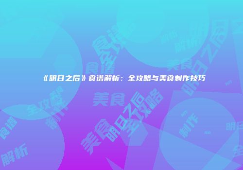 《明日之后》食谱解析：全攻略与美食制作技巧