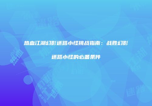 热血江湖幻影迷路小怪挑战指南:战胜幻影迷路小怪的必备条件