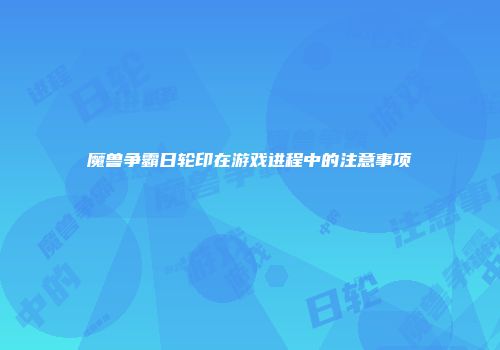 魔兽争霸日轮印在游戏进程中的注意事项