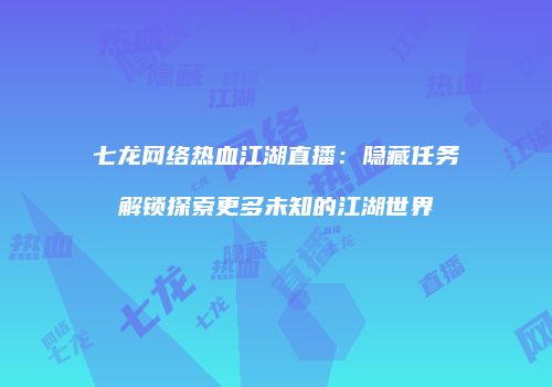 七龙网络热血江湖直播：隐藏任务解锁探索更多未知的江湖世界