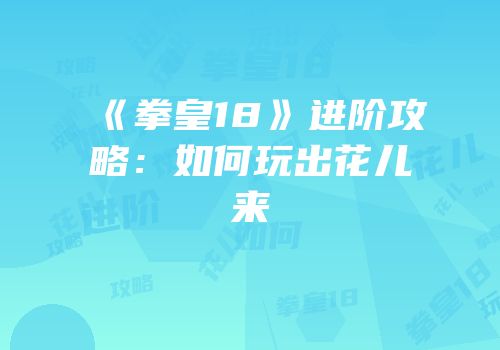 《拳皇18》进阶攻略：如何玩出花儿来