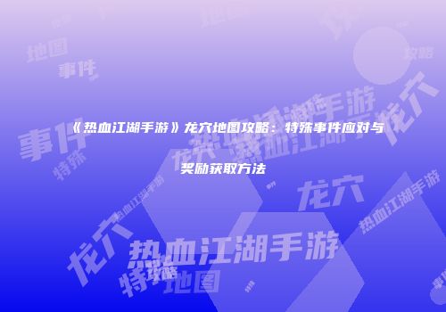 《热血江湖手游》龙穴地图攻略：特殊事件应对与奖励获取方法