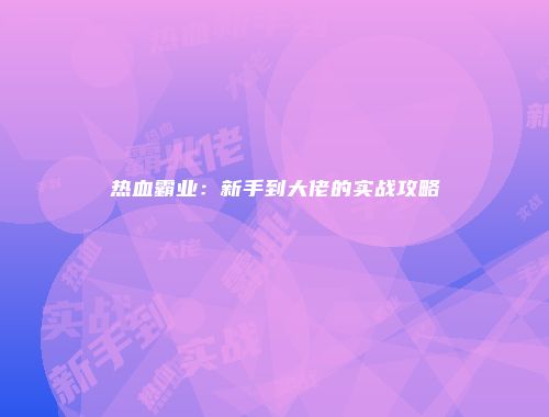 热血霸业：新手到大佬的实战攻略