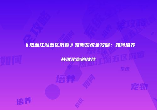 《热血江湖五区沉香》宠物系统全攻略：如何培养并优化你的伙伴