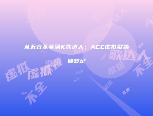 从五音不全到K歌达人：ACE虚拟歌姬修炼记