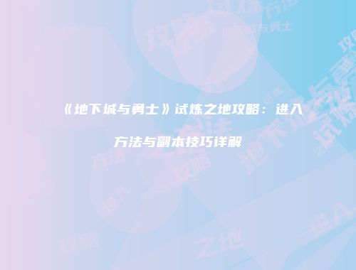 《地下城与勇士》试炼之地攻略：进入方法与副本技巧详解