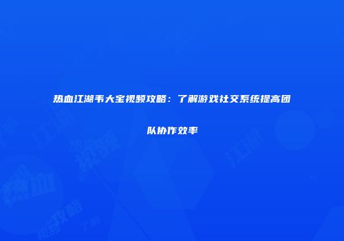 热血江湖韦大宝视频攻略：了解游戏社交系统提高团队协作效率