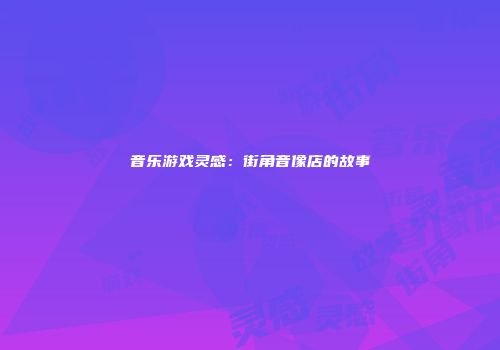 音乐游戏灵感：街角音像店的故事