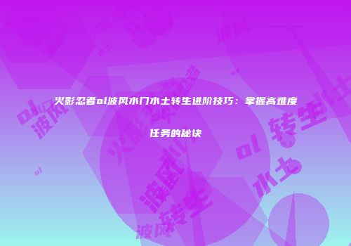 火影忍者ol波风水门水土转生进阶技巧：掌握高难度任务的秘诀