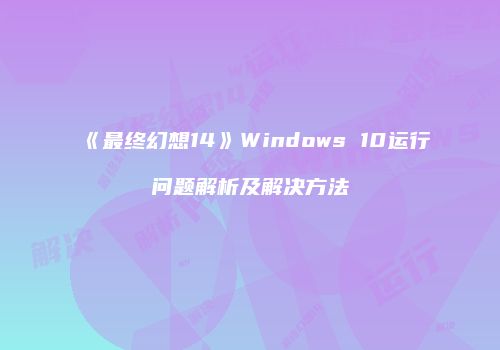 《最终幻想14》Windows 10运行问题解析及解决方法