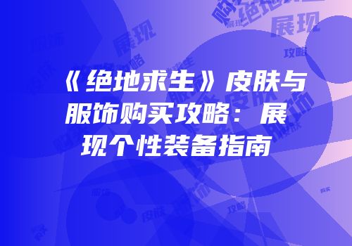 《绝地求生》皮肤与服饰购买攻略：展现个性装备指南
