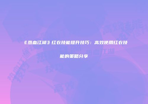《热血江湖》红衣技能提升技巧：高效使用红衣技能的策略分享