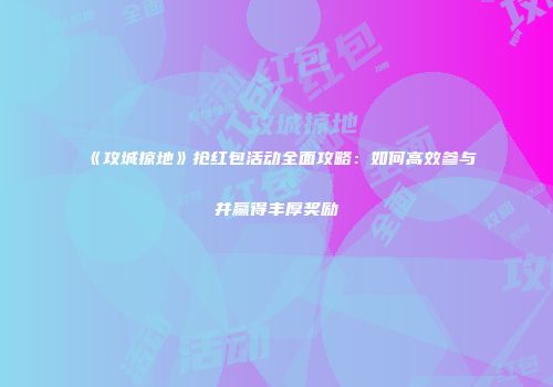 《攻城掠地》抢红包活动全面攻略：如何高效参与并赢得丰厚奖励