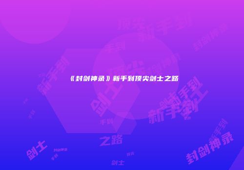 《封剑神录》新手到顶尖剑士之路