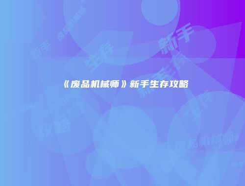 《废品机械师》新手生存攻略