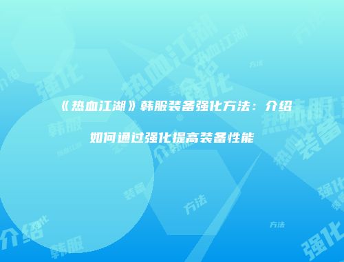 《热血江湖》韩服装备强化方法：介绍如何通过强化提高装备性能