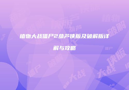 植物大战僵尸2葫芦侠版及破解版详解与攻略