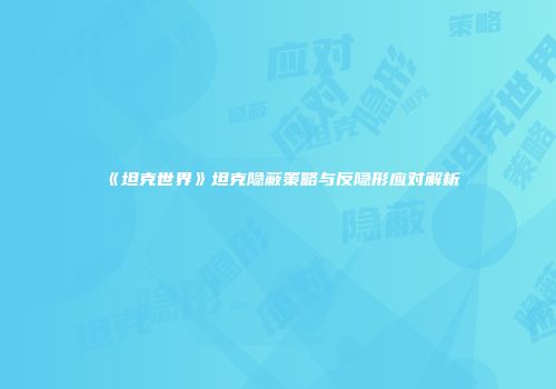 《坦克世界》坦克隐蔽策略与反隐形应对解析