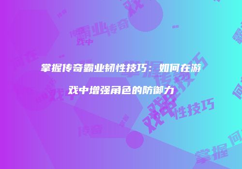 掌握传奇霸业韧性技巧:如何在游戏中增强角色的防御力