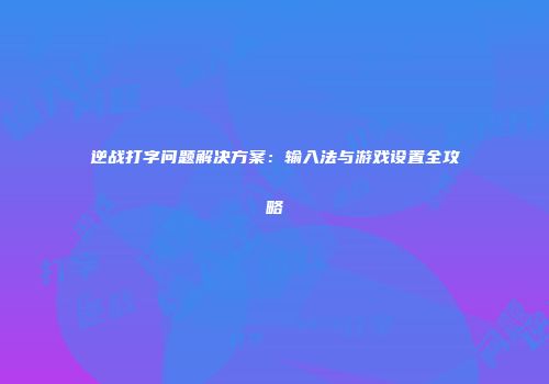 逆战打字问题解决方案：输入法与游戏设置全攻略