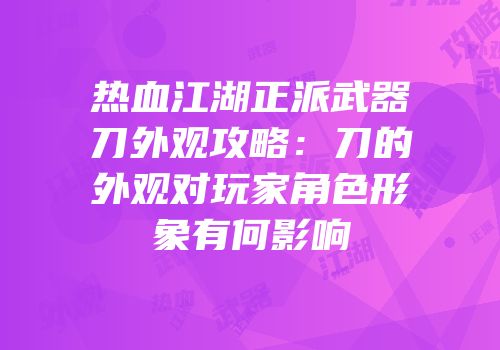 热血江湖正派武器刀外观攻略：刀的外观对玩家角色形象有何影响