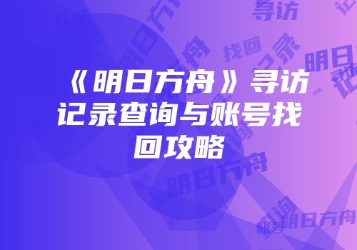 《明日方舟》寻访记录查询与账号找回攻略