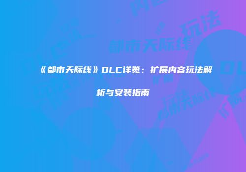 《都市天际线》DLC详览：扩展内容玩法解析与安装指南