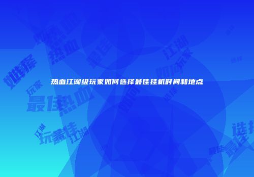 热血江湖级玩家如何选择最佳挂机时间和地点