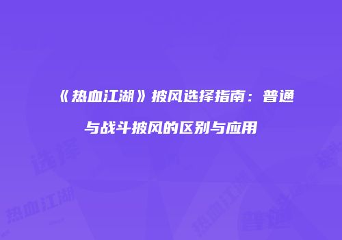 《热血江湖》披风选择指南：普通与战斗披风的区别与应用